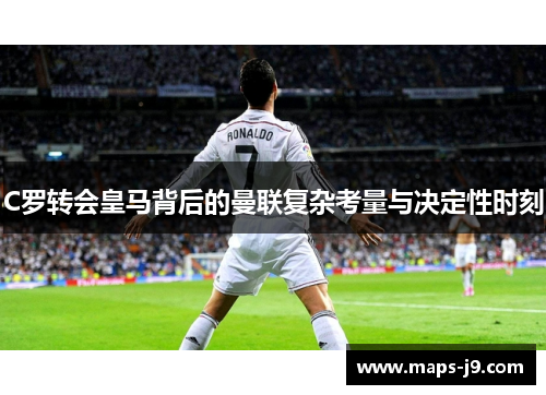 C罗转会皇马背后的曼联复杂考量与决定性时刻