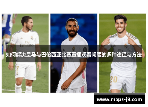 如何解决皇马与巴伦西亚比赛直播观看问题的多种途径与方法