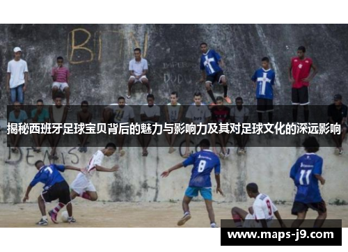 揭秘西班牙足球宝贝背后的魅力与影响力及其对足球文化的深远影响