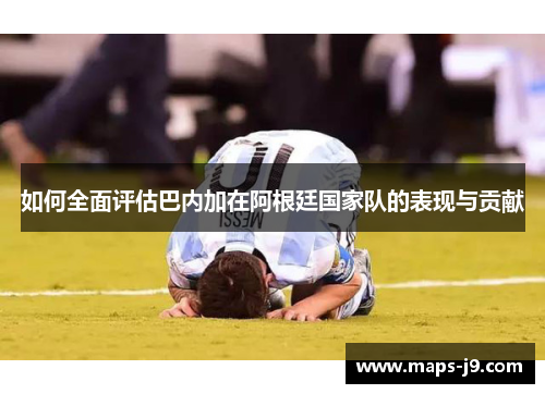 如何全面评估巴内加在阿根廷国家队的表现与贡献