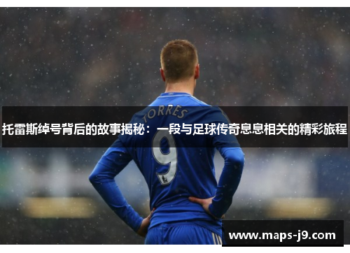 托雷斯绰号背后的故事揭秘：一段与足球传奇息息相关的精彩旅程