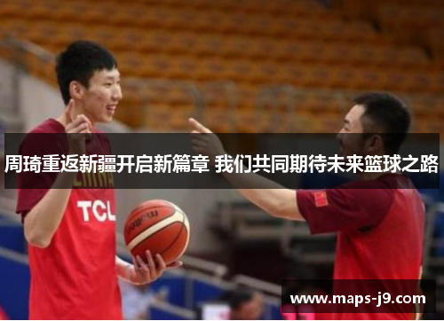 周琦重返新疆开启新篇章 我们共同期待未来篮球之路