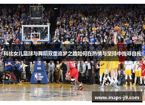 科比女儿篮球与舞蹈双重追梦之路如何在热情与坚持中找寻自我