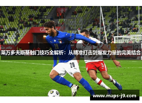 莱万多夫斯基射门技巧全解析：从精准打击到爆发力量的完美结合