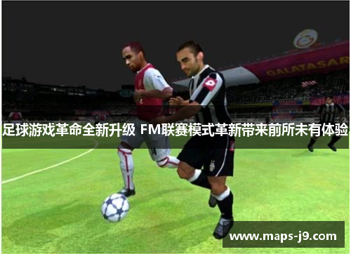 足球游戏革命全新升级 FM联赛模式革新带来前所未有体验 足球游戏革命全新升级 FM联赛模式革新带来前所未有体验