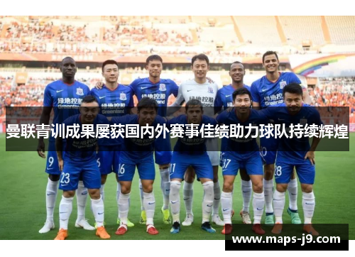 曼联青训成果屡获国内外赛事佳绩助力球队持续辉煌