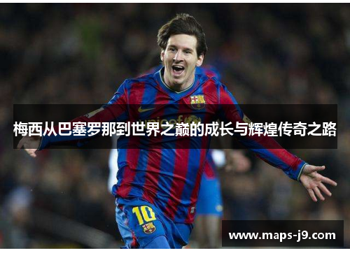 梅西从巴塞罗那到世界之巅的成长与辉煌传奇之路