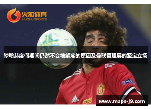 滕哈赫度假期间仍然不会被解雇的原因及曼联管理层的坚定立场