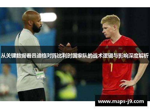 从关键数据看吕迪格对阵比利时国家队的战术逻辑与影响深度解析