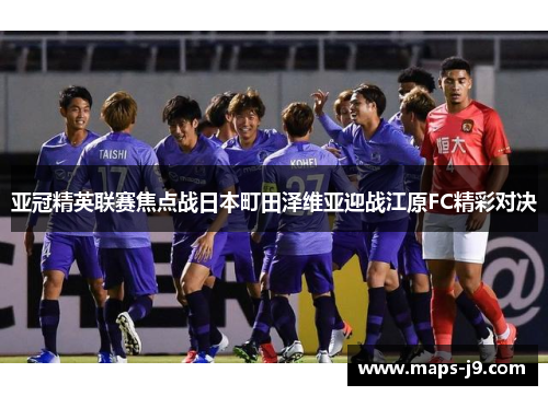 亚冠精英联赛焦点战日本町田泽维亚迎战江原FC精彩对决