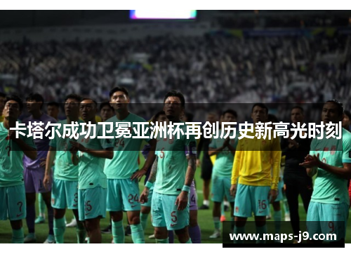 卡塔尔成功卫冕亚洲杯再创历史新高光时刻 卡塔尔成功卫冕亚洲杯再创历史新高光时刻