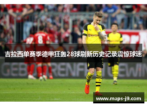 吉拉西单赛季德甲狂轰28球刷新历史记录震惊球迷