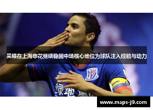 吴曦在上海申花继续稳固中场核心地位为球队注入经验与动力 吴曦在上海申花继续稳固中场核心地位为球队注入经验与动力