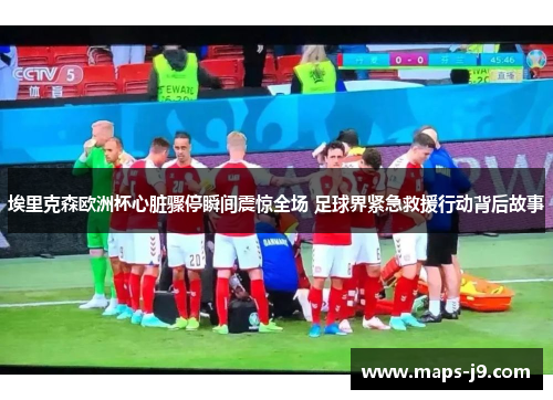 埃里克森欧洲杯心脏骤停瞬间震惊全场 足球界紧急救援行动背后故事 埃里克森欧洲杯心脏骤停瞬间震惊全场 足球界紧急救援行动背后故事