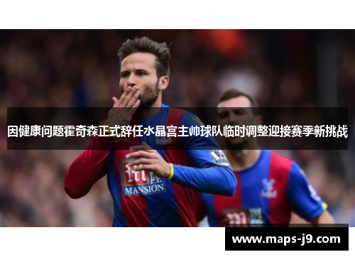 因健康问题霍奇森正式辞任水晶宫主帅球队临时调整迎接赛季新挑战