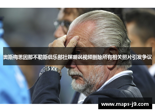 奥斯梅恩因那不勒斯俱乐部社媒嘲讽视频删除所有相关照片引发争议