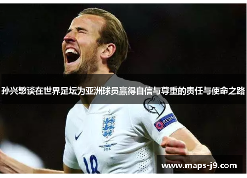 孙兴慜谈在世界足坛为亚洲球员赢得自信与尊重的责任与使命之路