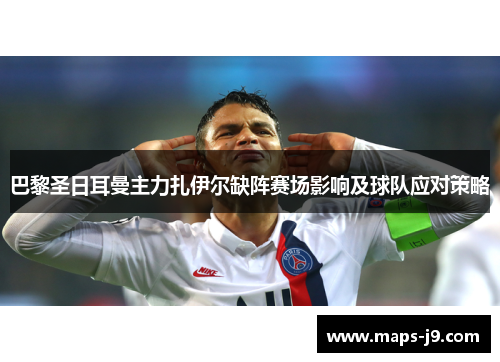 巴黎圣日耳曼主力扎伊尔缺阵赛场影响及球队应对策略