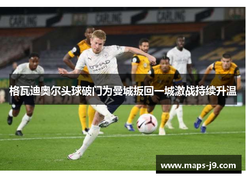 格瓦迪奥尔头球破门为曼城扳回一城激战持续升温