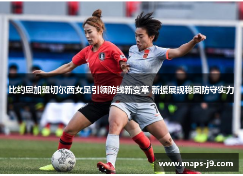 比约恩加盟切尔西女足引领防线新变革 新援展现稳固防守实力