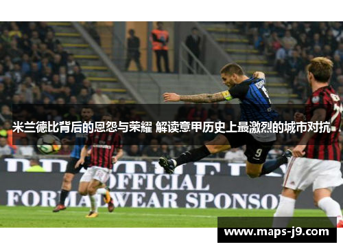 米兰德比背后的恩怨与荣耀 解读意甲历史上最激烈的城市对抗